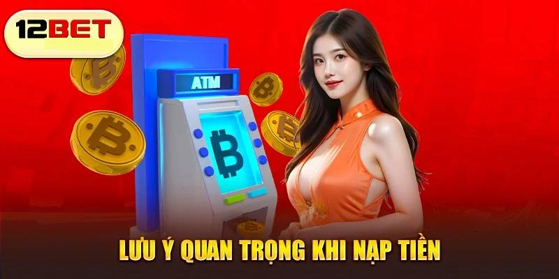 Những lưu ý quan trọng khi nạp tiền 12BET