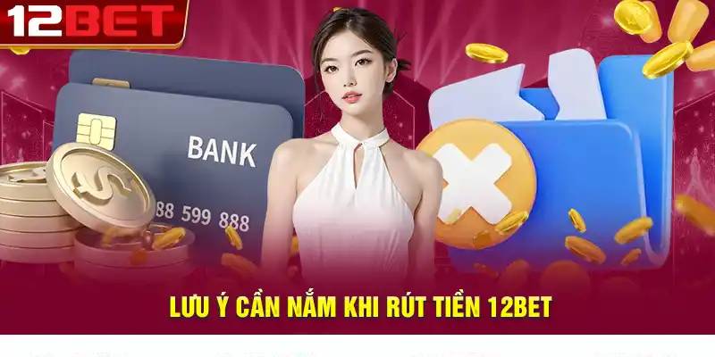 Những lưu ý quan trọng khi rút tiền 12BET